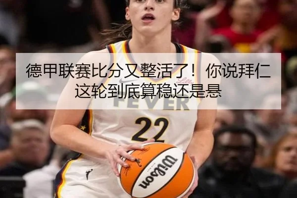 德甲联赛比分又整活了！你说拜仁这轮到底算稳还是悬 | kaiyun