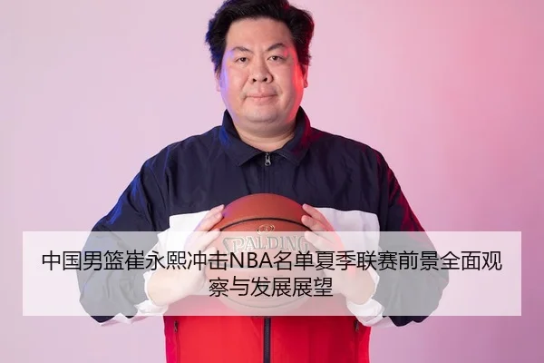 中国男篮崔永熙冲击NBA名单夏季联赛前景全面观察与发展展望 | kaiyun