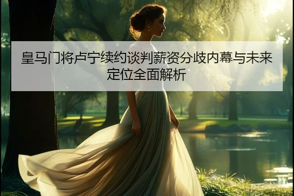 皇马门将卢宁续约谈判薪资分歧内幕与未来定位全面解析 | kaiyun
