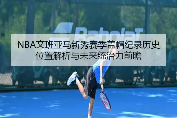 NBA文班亚马新秀赛季盖帽纪录历史位置解析与未来统治力前瞻 | kaiyun