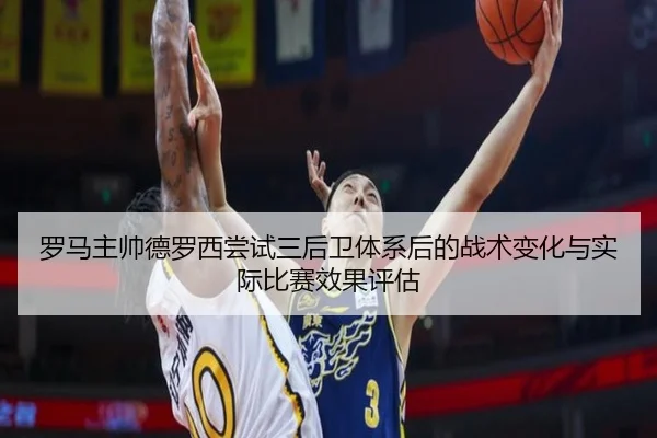 罗马主帅德罗西尝试三后卫体系后的战术变化与实际比赛效果评估 | kaiyun