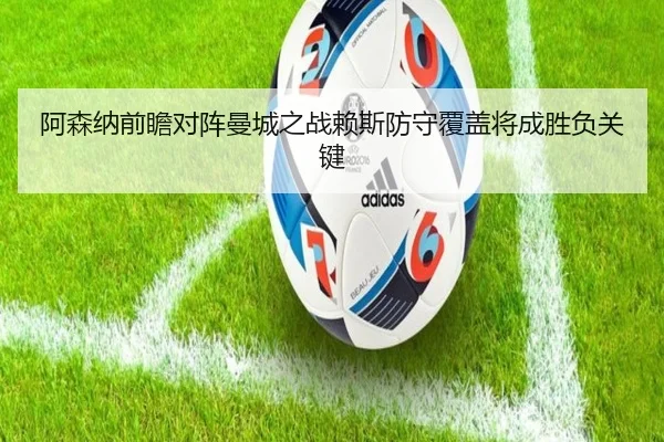阿森纳前瞻对阵曼城之战赖斯防守覆盖将成胜负关键 | kaiyun