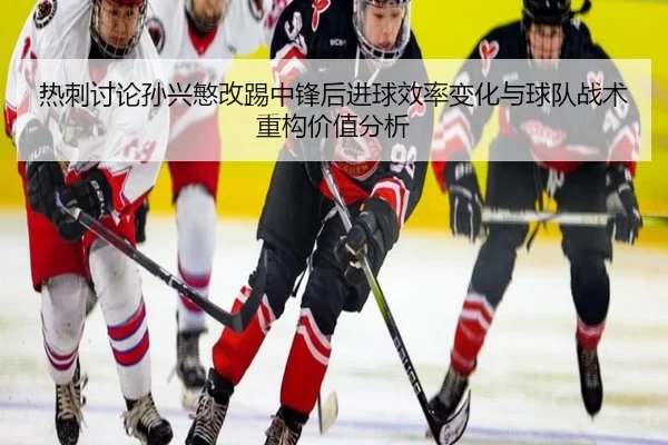 热刺讨论孙兴慜改踢中锋后进球效率变化与球队战术重构价值分析 | kaiyun