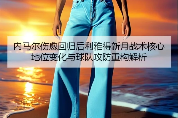 内马尔伤愈回归后利雅得新月战术核心地位变化与球队攻防重构解析（kaiyun）