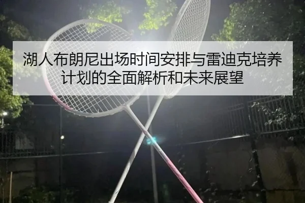 湖人布朗尼出场时间安排与雷迪克培养计划的全面解析和未来展望 | kaiyun