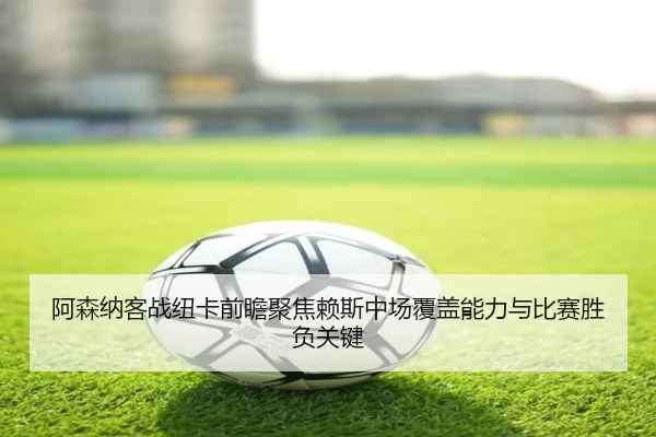 阿森纳客战纽卡前瞻聚焦赖斯中场覆盖能力与比赛胜负关键 | kaiyun