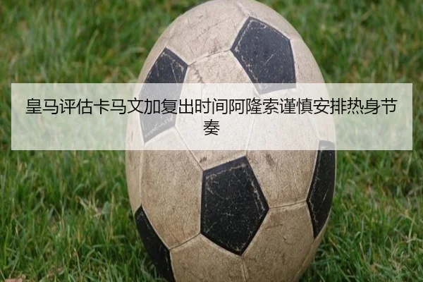 皇马评估卡马文加复出时间阿隆索谨慎安排热身节奏（kaiyun）
