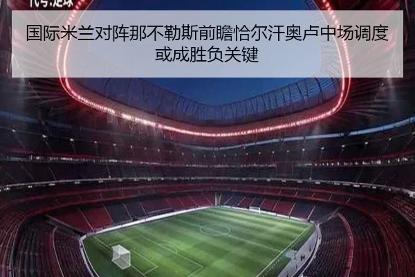 国际米兰对阵那不勒斯前瞻恰尔汗奥卢中场调度或成胜负关键 | kaiyun